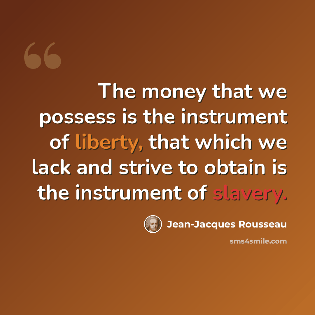 “The money that we possess is the instrument of liberty, that which we lack and strive to obtain is the instrument of slavery.” quote by Jean-Jacques Rousseau