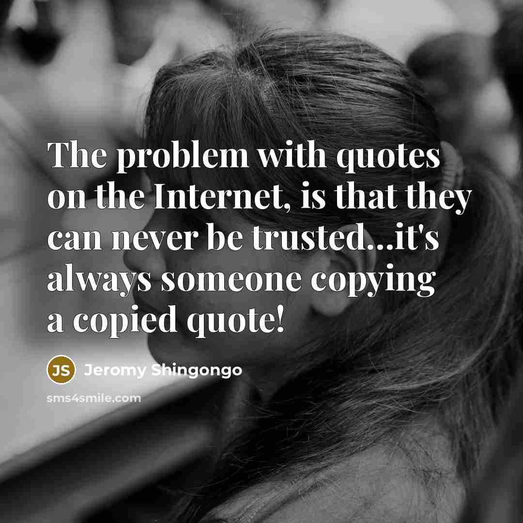 “The problem with quotes on the Internet, is that they can never be trusted…it's always someone copying a copied quote!” quote by Jeromy Shingongo