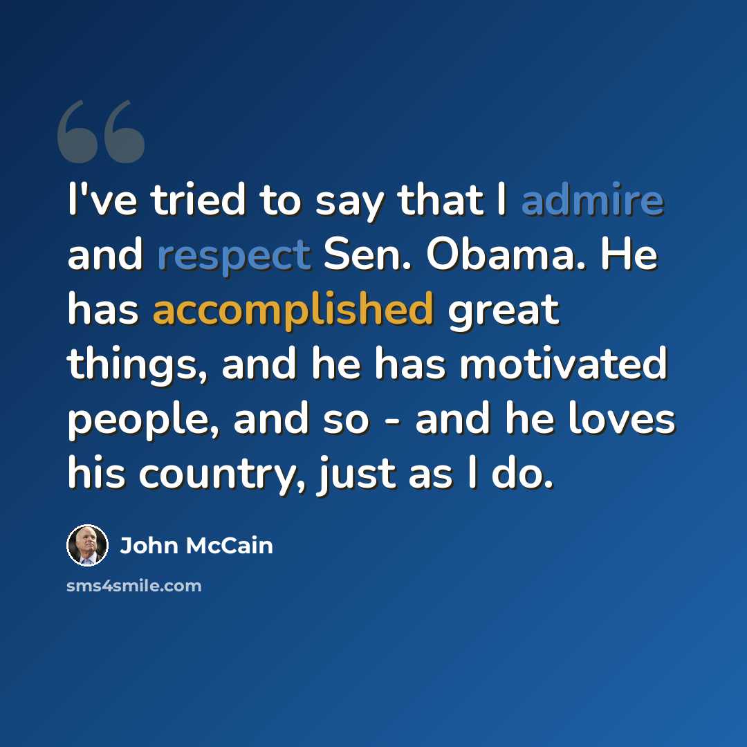 “I've tried to say that I admire and respect Sen. Obama. He has accomplished great things, and he has motivated people, and so - and he loves his country, just as I do.” quote by John McCain
