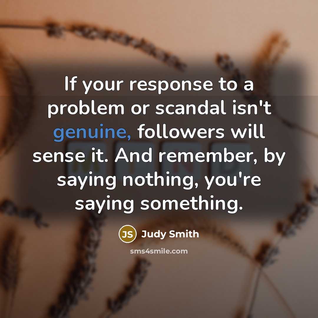 “If your response to a problem or scandal isn't genuine, followers will sense it. And remember, by saying nothing, you're saying something.” quote by Judy Smith