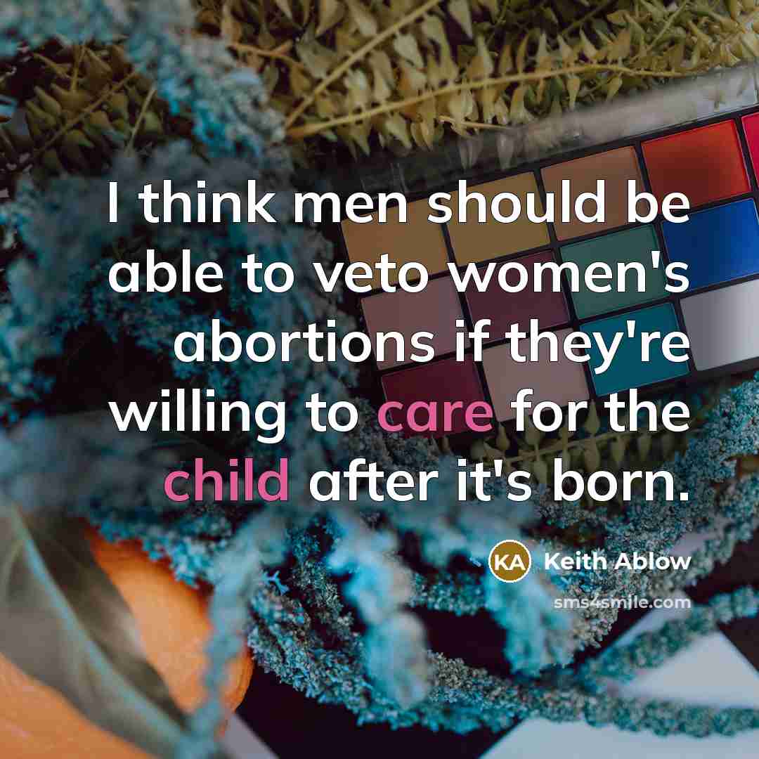 “I think men should be able to veto women's abortions if they're willing to care for the child after it's born.” quote by Keith Ablow