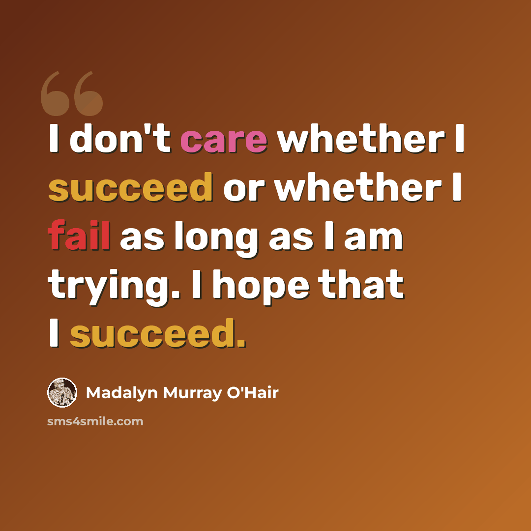 “I don't care whether I succeed or whether I fail as long as I am trying. I hope that I succeed.” quote by Madalyn Murray O'Hair