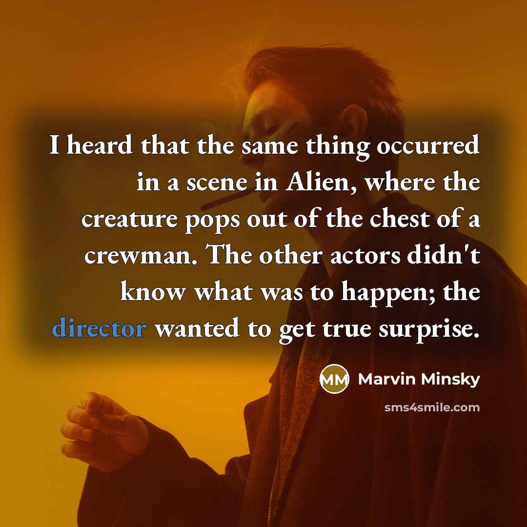 “I heard that the same thing occurred in a scene in Alien, where the creature pops out of the chest of a crewman. The other actors didn't know what was to happen; the director wanted to get true surprise.” quote by Marvin Minsky