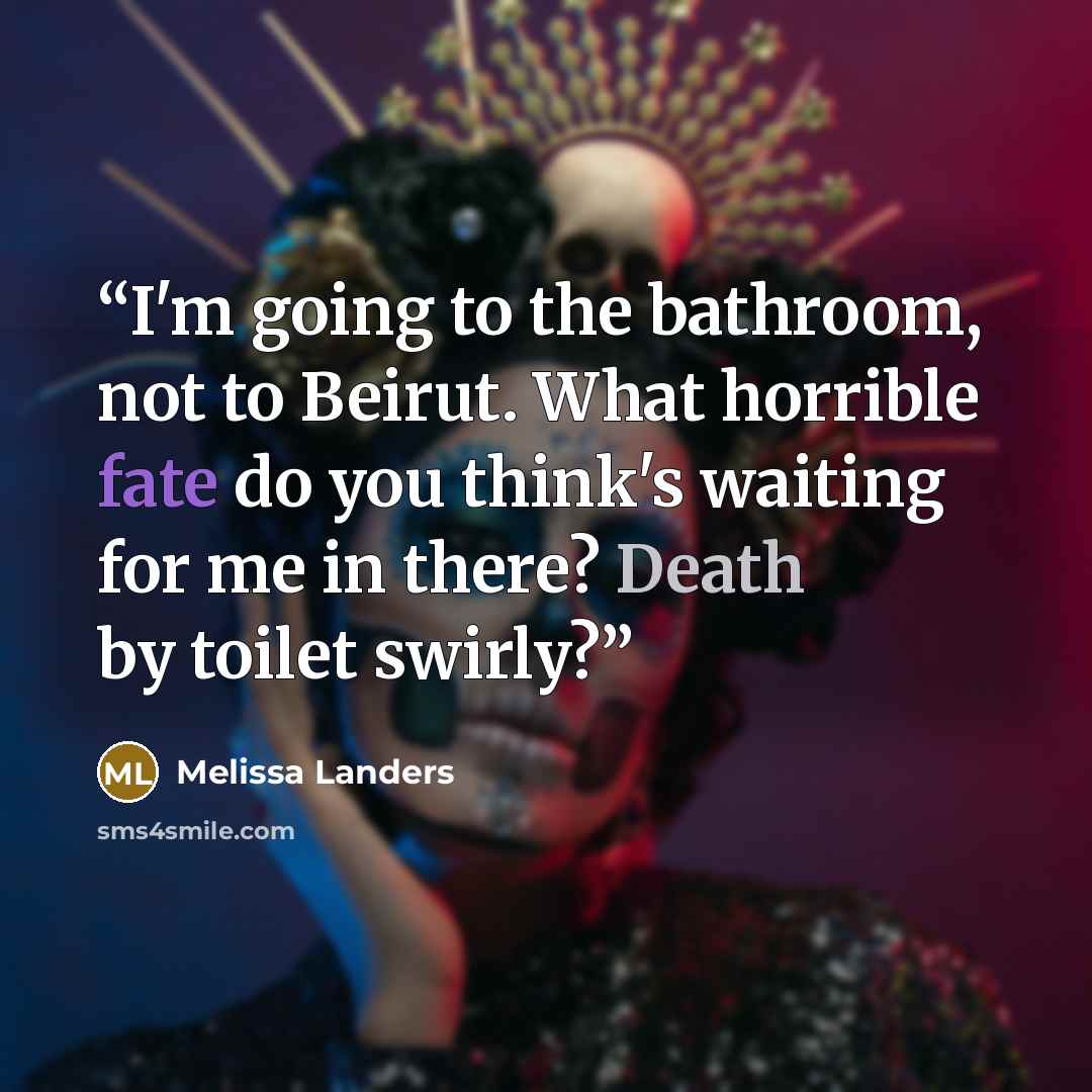 “I'm going to the bathroom, not to Beirut. What horrible fate do you think's waiting for me in there? Death by toilet swirly?” quote by Melissa Landers