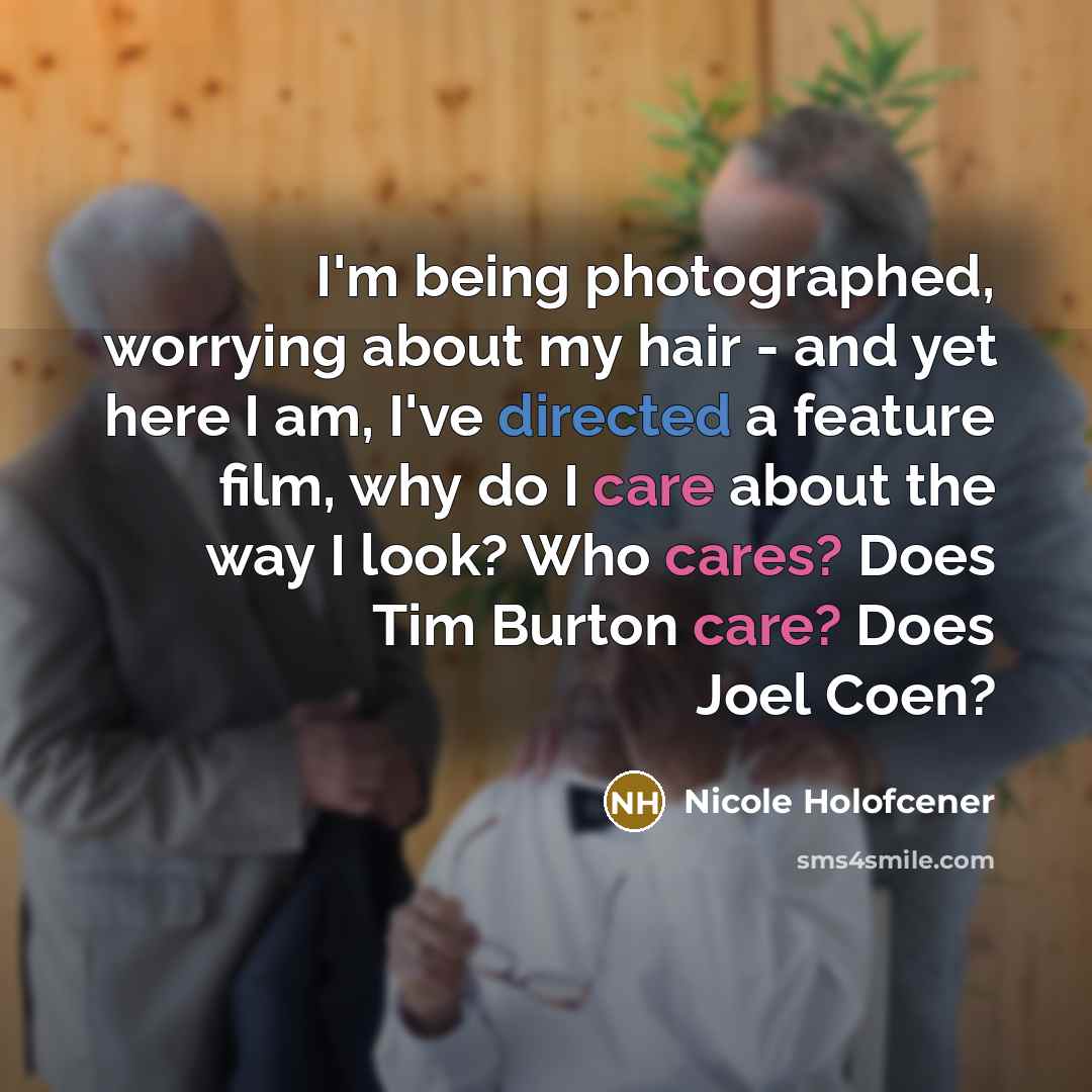 “I'm being photographed, worrying about my hair - and yet here I am, I've directed a feature film, why do I care about the way I look? Who cares? Does Tim Burton care? Does Joel Coen?” quote by Nicole Holofcener