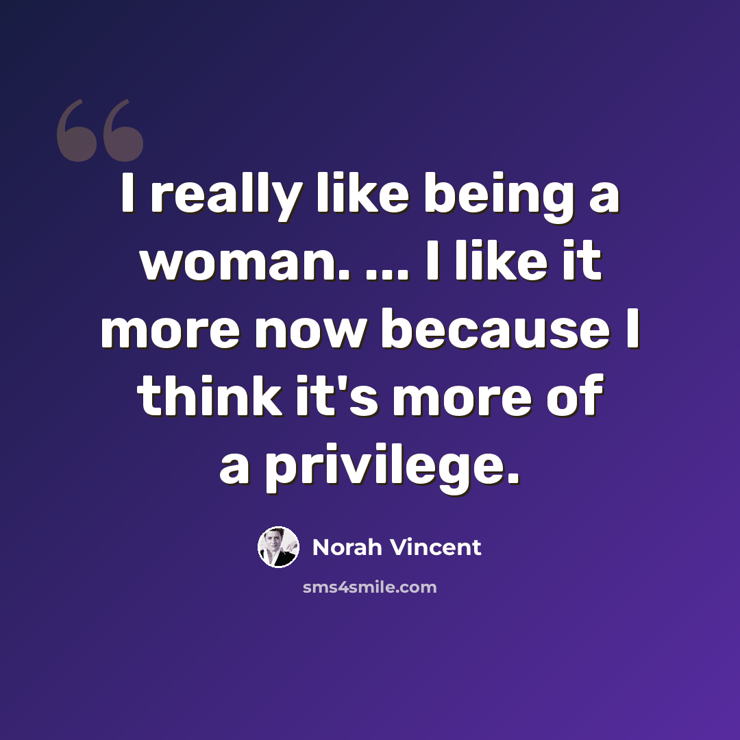 “I really like being a woman. ... I like it more now because I think it's more of a privilege.” quote by Norah Vincent