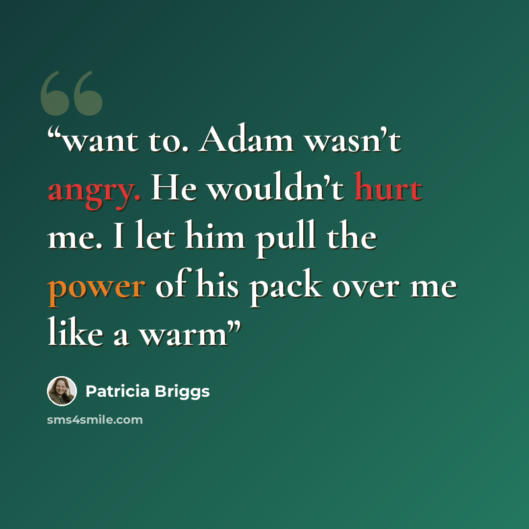 “want to. Adam wasn’t angry. He wouldn’t hurt me. I let him pull the power of his pack over me like a warm” quote by Patricia Briggs