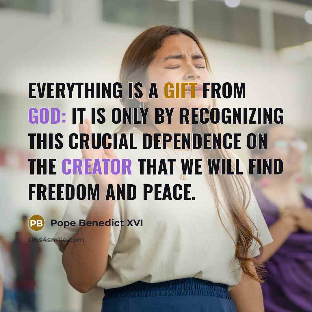 “Everything is a gift from God: it is only by recognizing this crucial dependence on the Creator that we will find freedom and peace.” quote by Pope Benedict XVI