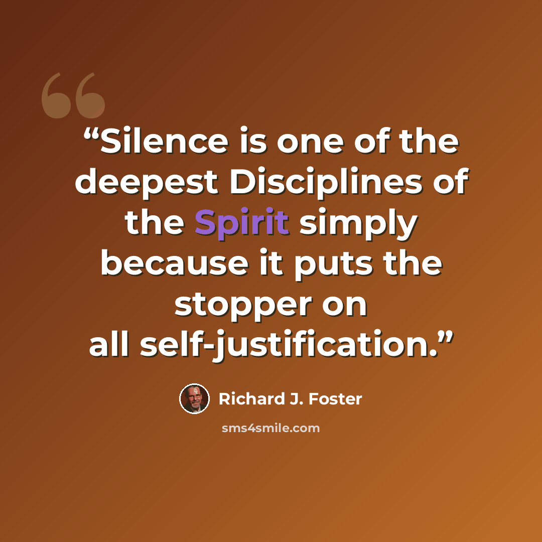 “Silence is one of the deepest Disciplines of the Spirit simply because it puts the stopper on all self-justification.” quote by Richard J. Foster