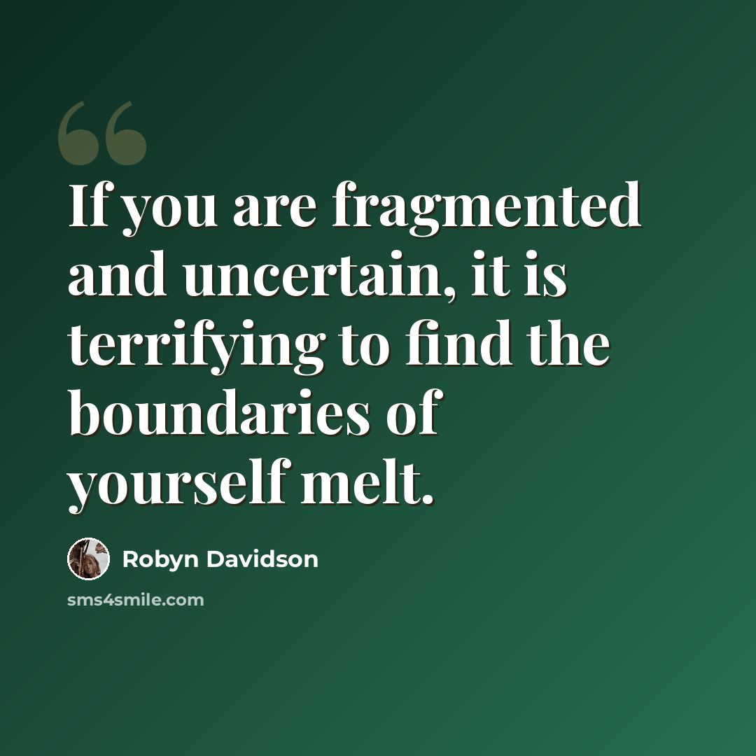 “If you are fragmented and uncertain, it is terrifying to find the boundaries of yourself melt.” quote by Robyn Davidson