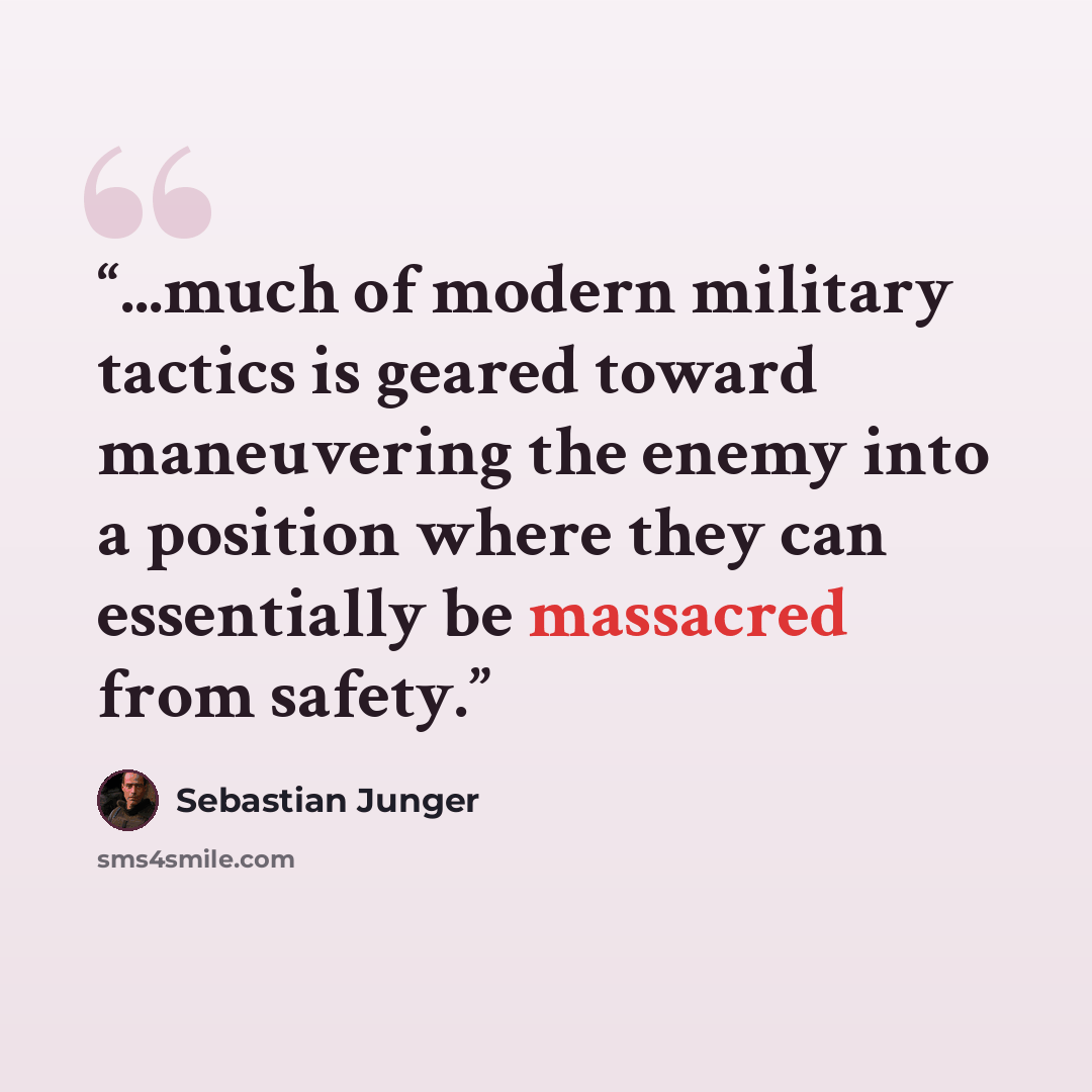 “...much of modern military tactics is geared toward maneuvering the enemy into a position where they can essentially be massacred from safety.” quote by Sebastian Junger