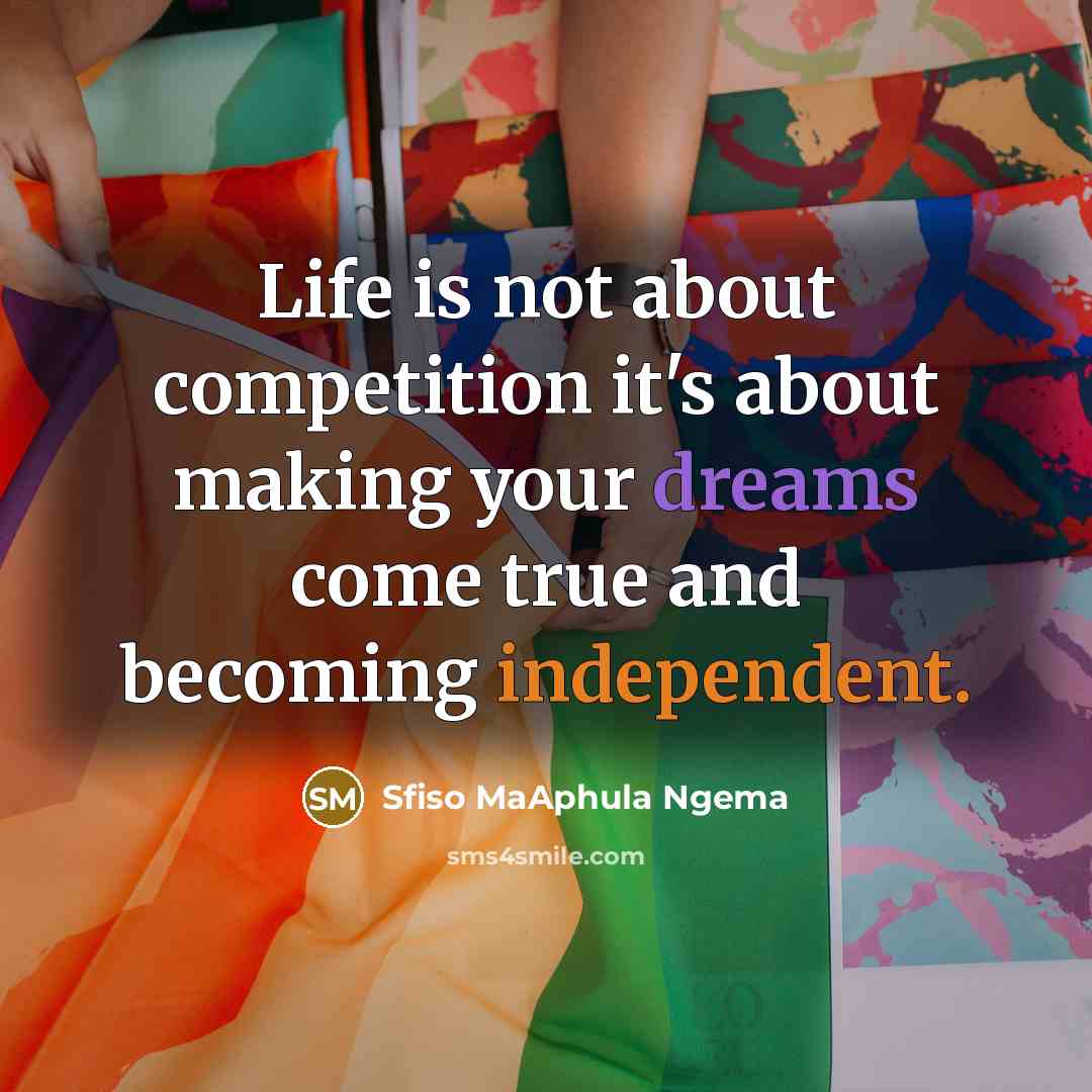 “Life is not about competition it's about making your dreams come true and becoming independent.” quote by Sfiso MaAphula Ngema