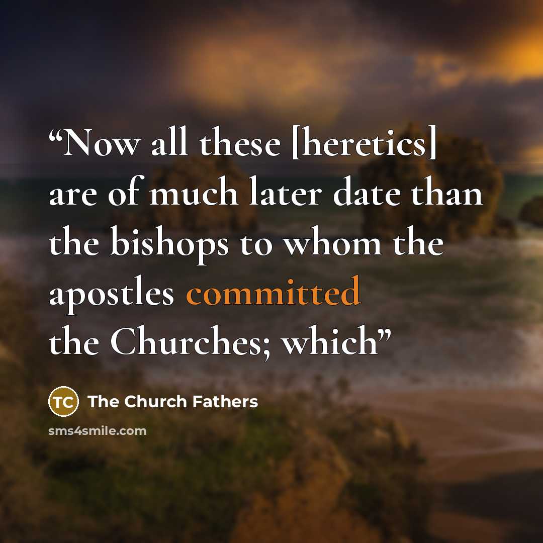 “Now all these [heretics] are of much later date than the bishops to whom the apostles committed the Churches; which” quote by The Church Fathers