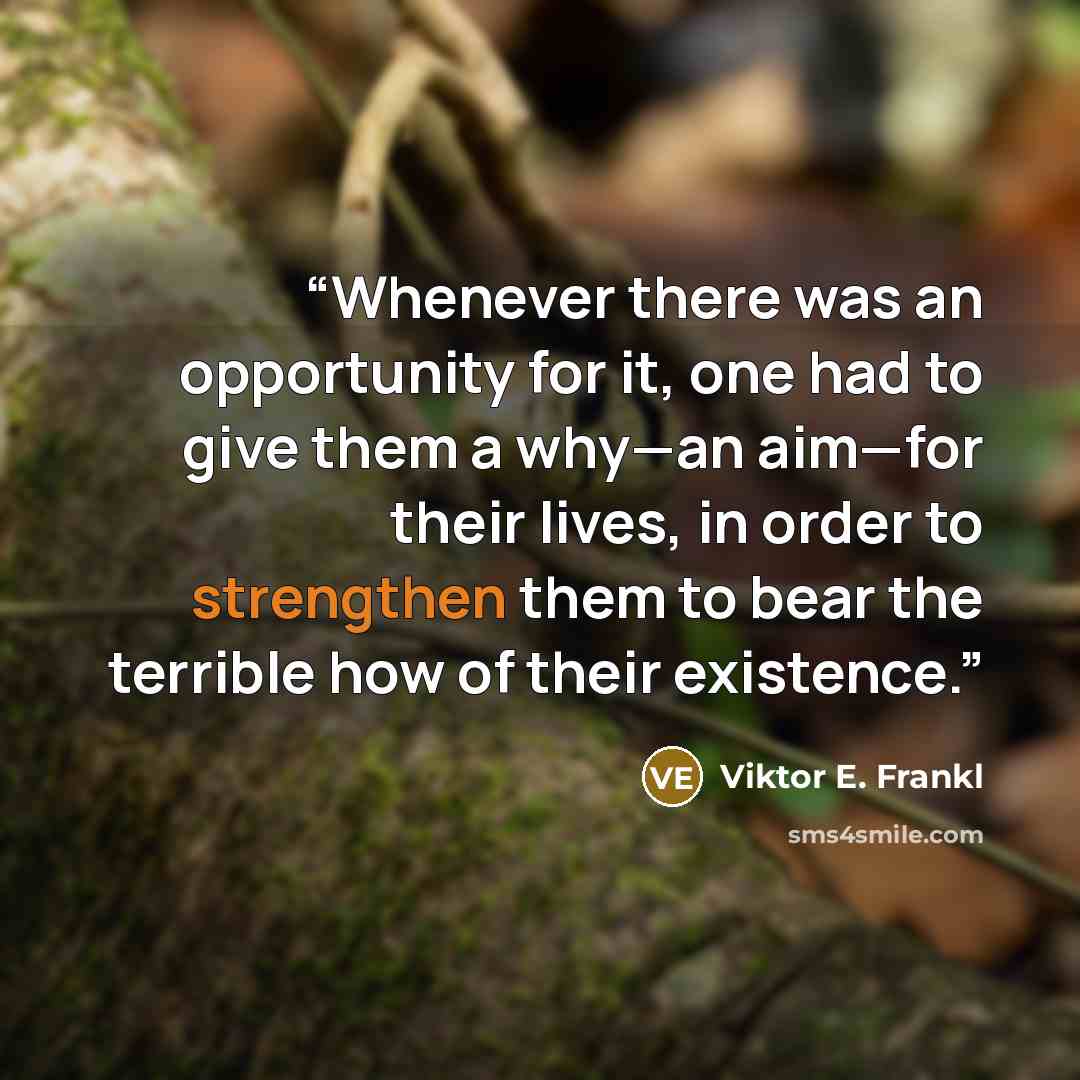 “Whenever there was an opportunity for it, one had to give them a why—an aim—for their lives, in order to strengthen them to bear the terrible how of their existence.” quote by Viktor E. Frankl