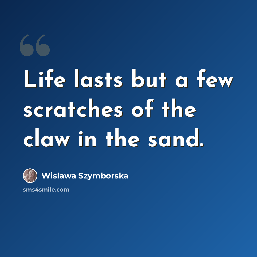“Life lasts but a few scratches of the claw in the sand.” quote by Wislawa Szymborska