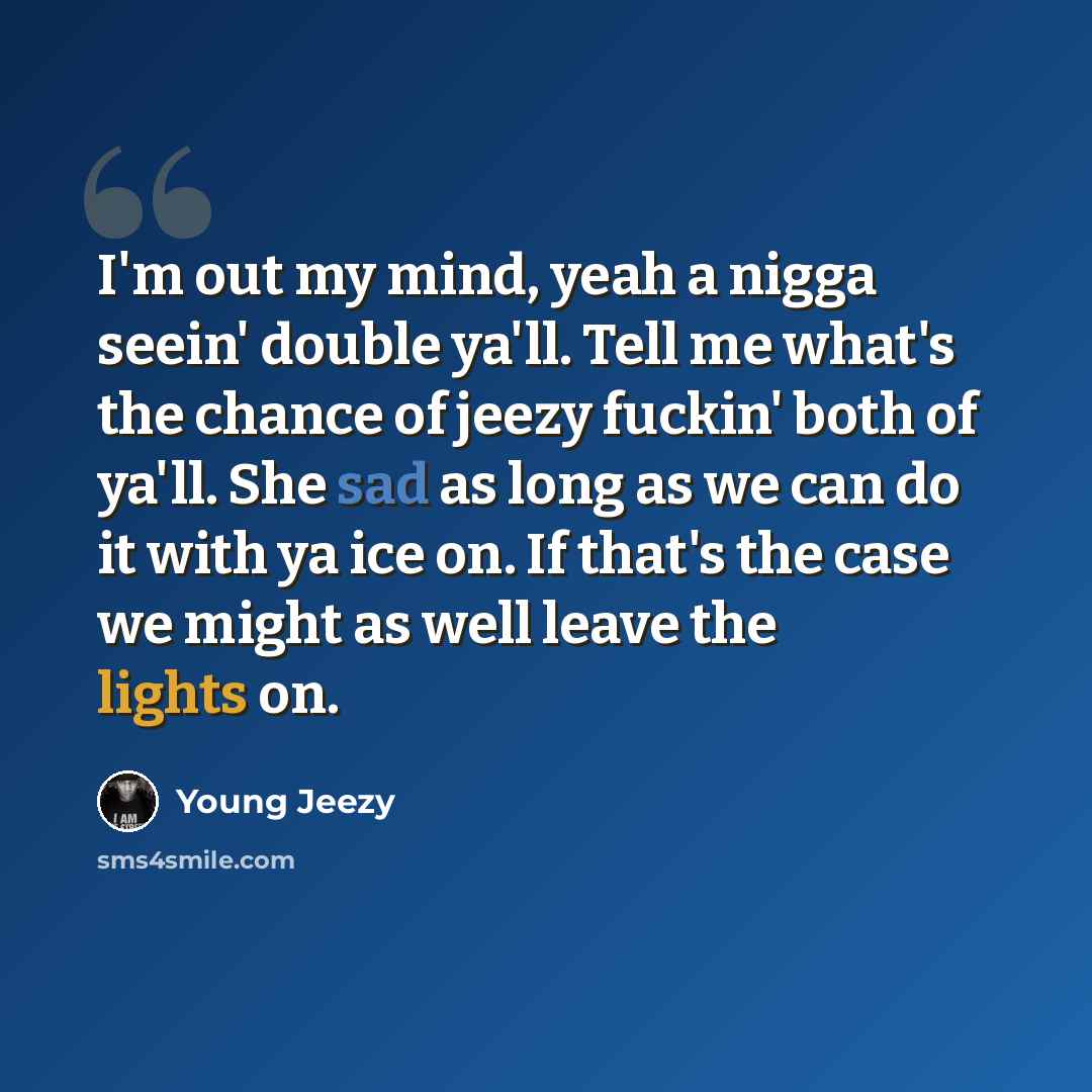 “I'm out my mind, yeah a nigga seein' double ya'll. Tell me what's the chance of jeezy fuckin' both of ya'll. She sad as long as we can do it with ya ice on. If that's the case we might as well leave the lights on.” quote by Young Jeezy