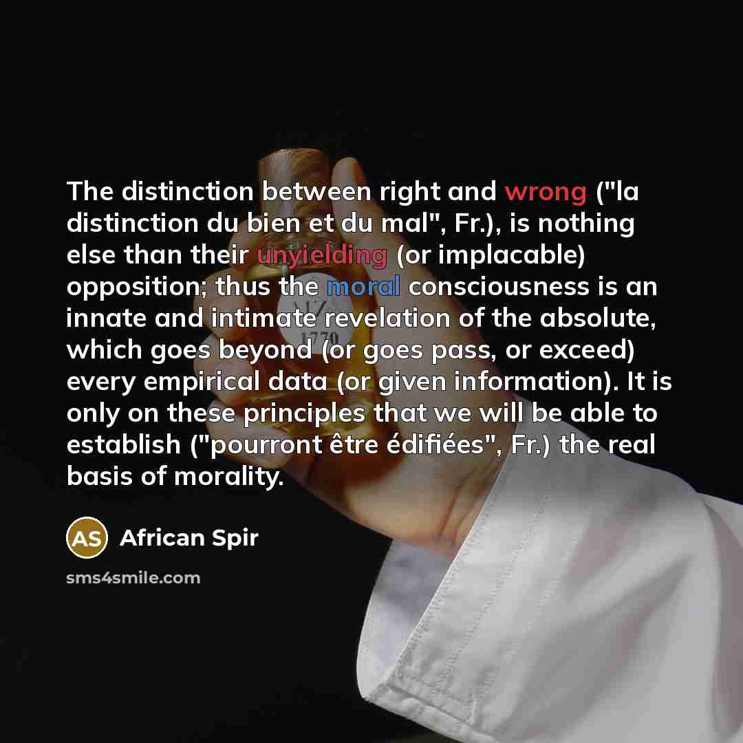“The distinction between right and wrong ("la distinction du bien et du mal", Fr.), is nothing else than their unyielding (or implacable) opposition; thus the moral consciousness is an innate and intimate revelation of the absolute, which goes beyond (or goes pass, or exceed) every empirical data…” quote by African Spir