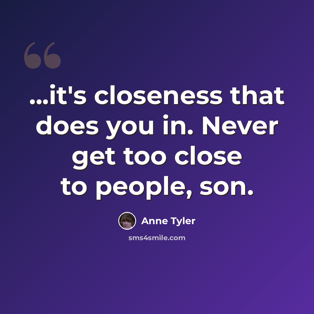 “...it's closeness that does you in. Never get too close to people, son.” quote by Anne Tyler