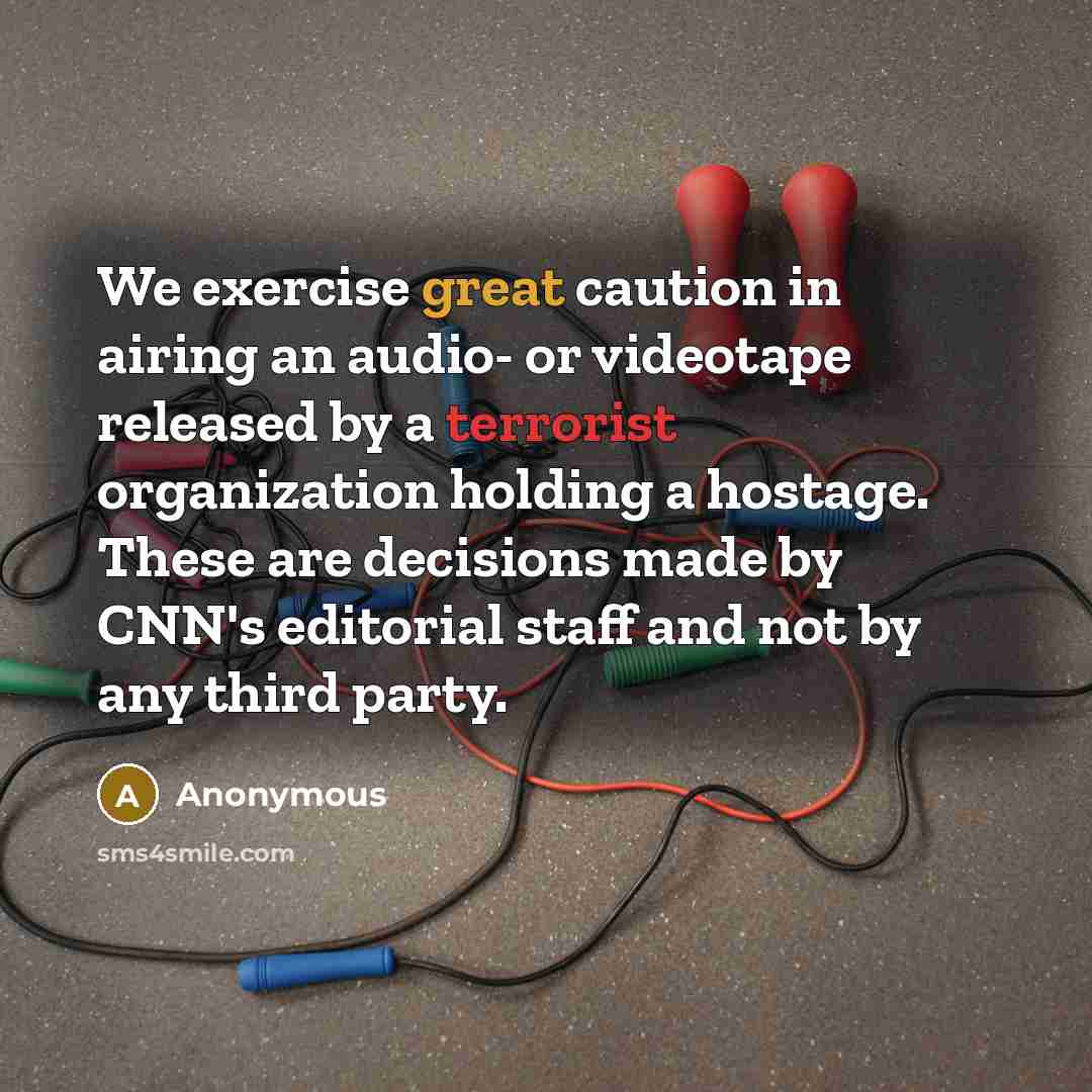 “We exercise great caution in airing an audio- or videotape released by a terrorist organization holding a hostage. These are decisions made by CNN's editorial staff and not by any third party.” quote by Anonymous