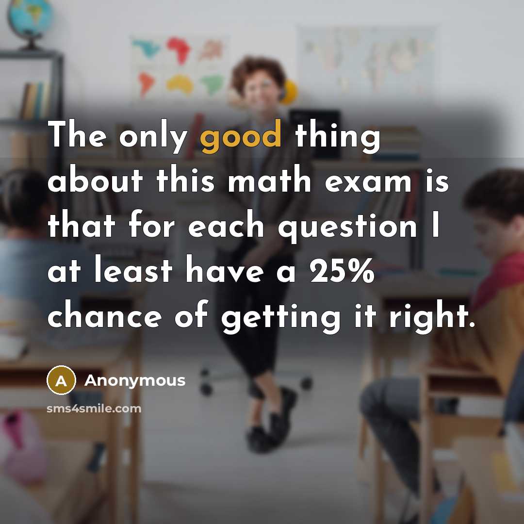 “The only good thing about this math exam is that for each question I at least have a 25% chance of getting it right.” quote by Anonymous