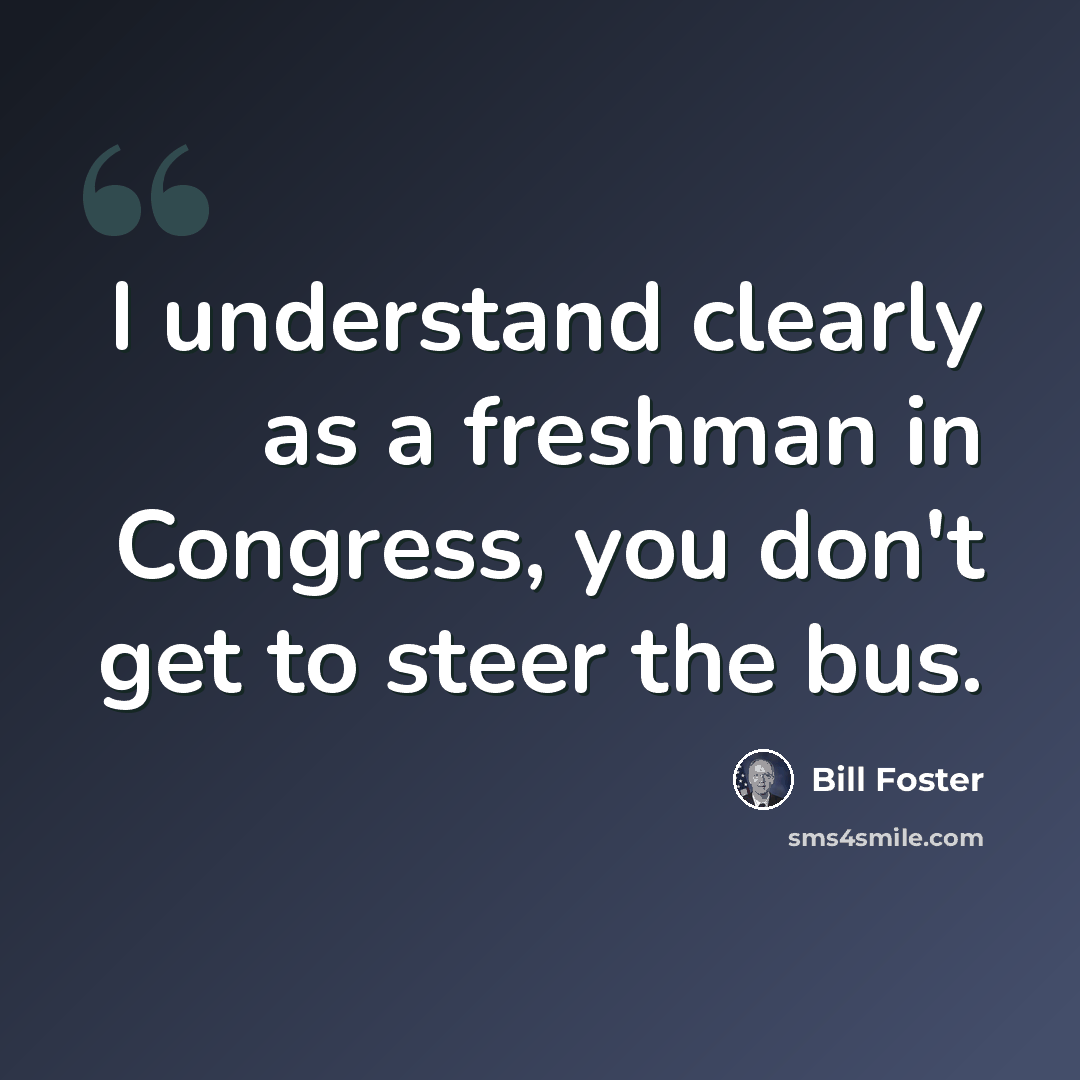 “I understand clearly as a freshman in Congress, you don't get to steer the bus.” quote by Bill Foster