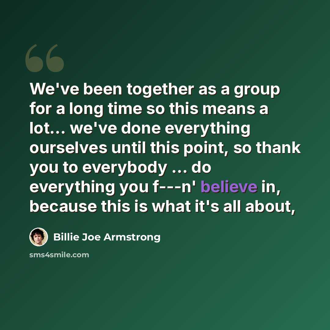 “We've been together as a group for a long time so this means a lot… we've done everything ourselves until this point, so thank you to everybody … do everything you f---n' believe in, because this is what it's all about,” quote by Billie Joe Armstrong