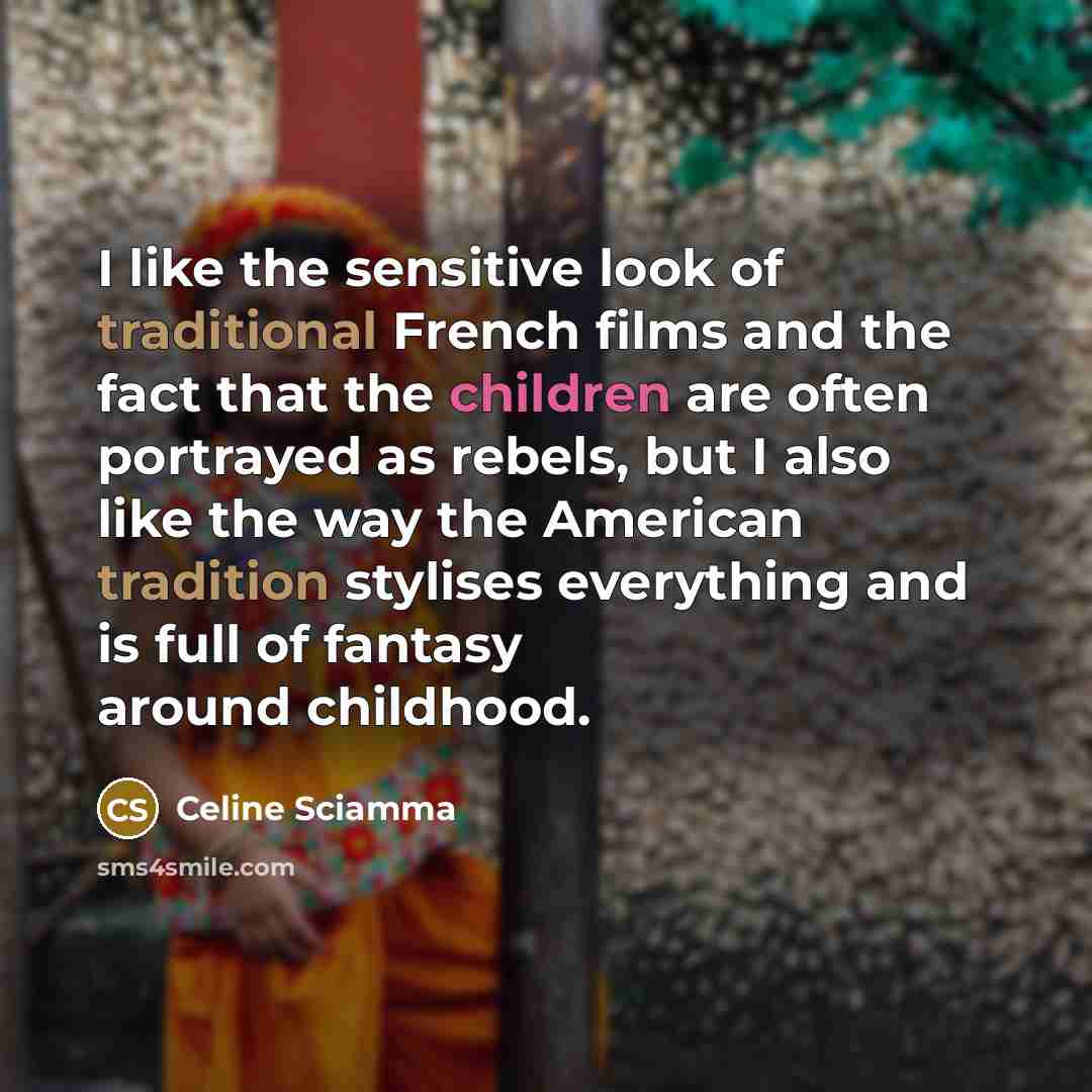 “I like the sensitive look of traditional French films and the fact that the children are often portrayed as rebels, but I also like the way the American tradition stylises everything and is full of fantasy around childhood.” quote by Celine Sciamma