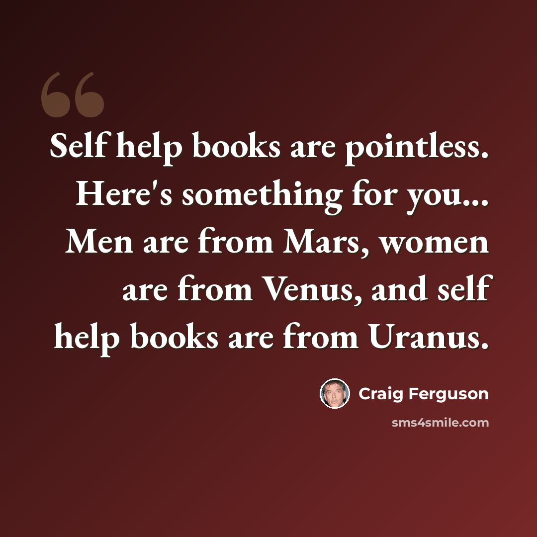“Self help books are pointless. Here's something for you... Men are from Mars, women are from Venus, and self help books are from Uranus.” quote by Craig Ferguson