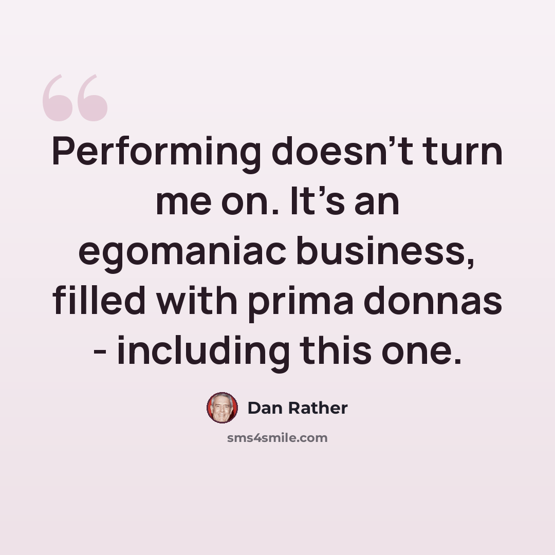 “Performing doesn't turn me on. It's an egomaniac business, filled with prima donnas - including this one.” quote by Dan Rather