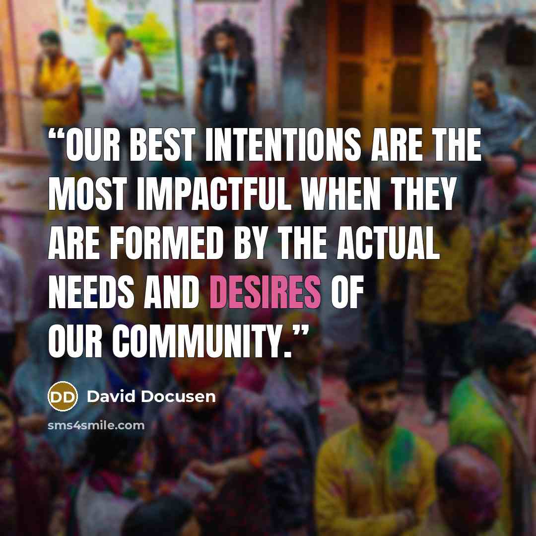 “Our best intentions are the most impactful when they are formed by the actual needs and desires of our community.” quote by David Docusen