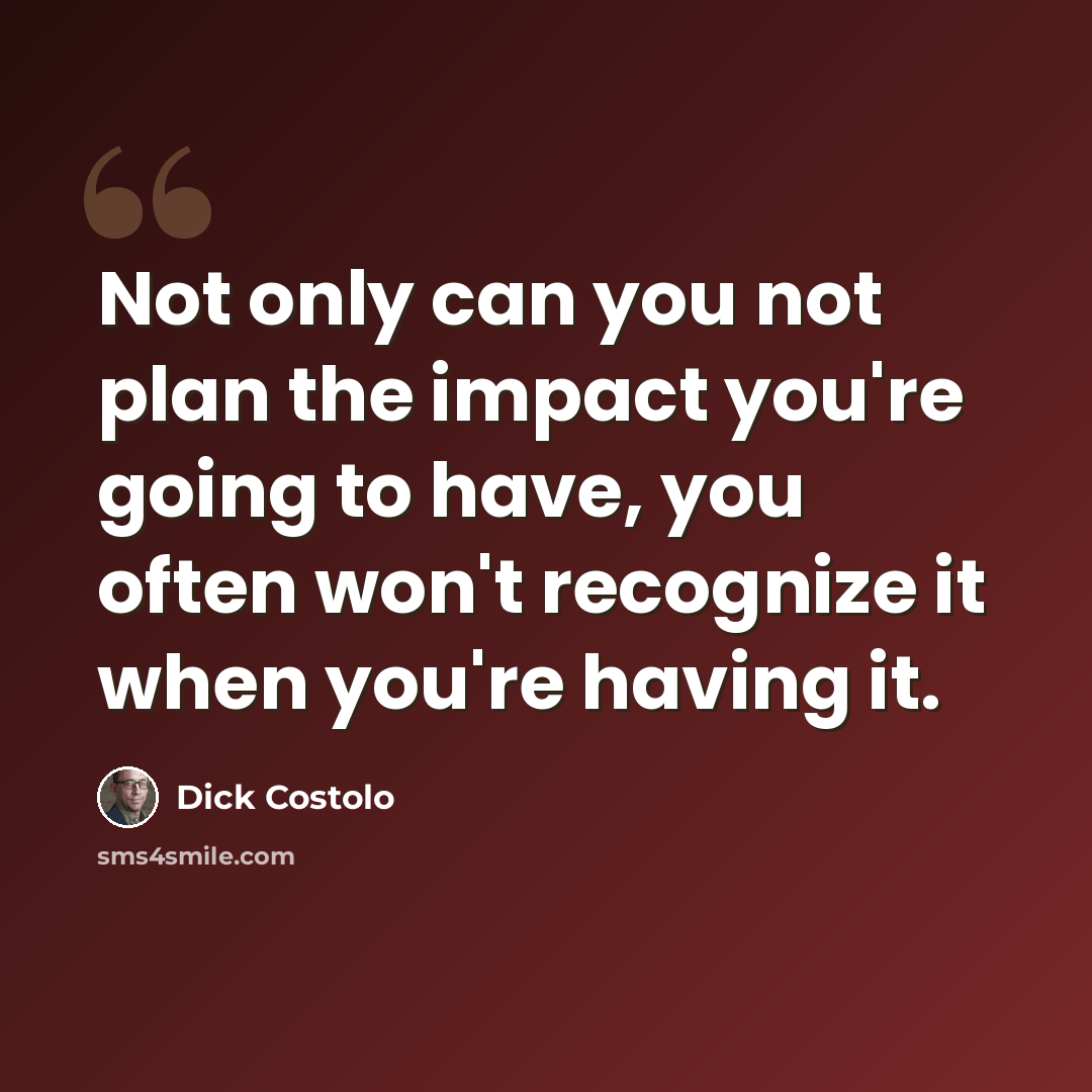 “Not only can you not plan the impact you're going to have, you often won't recognize it when you're having it.” quote by Dick Costolo