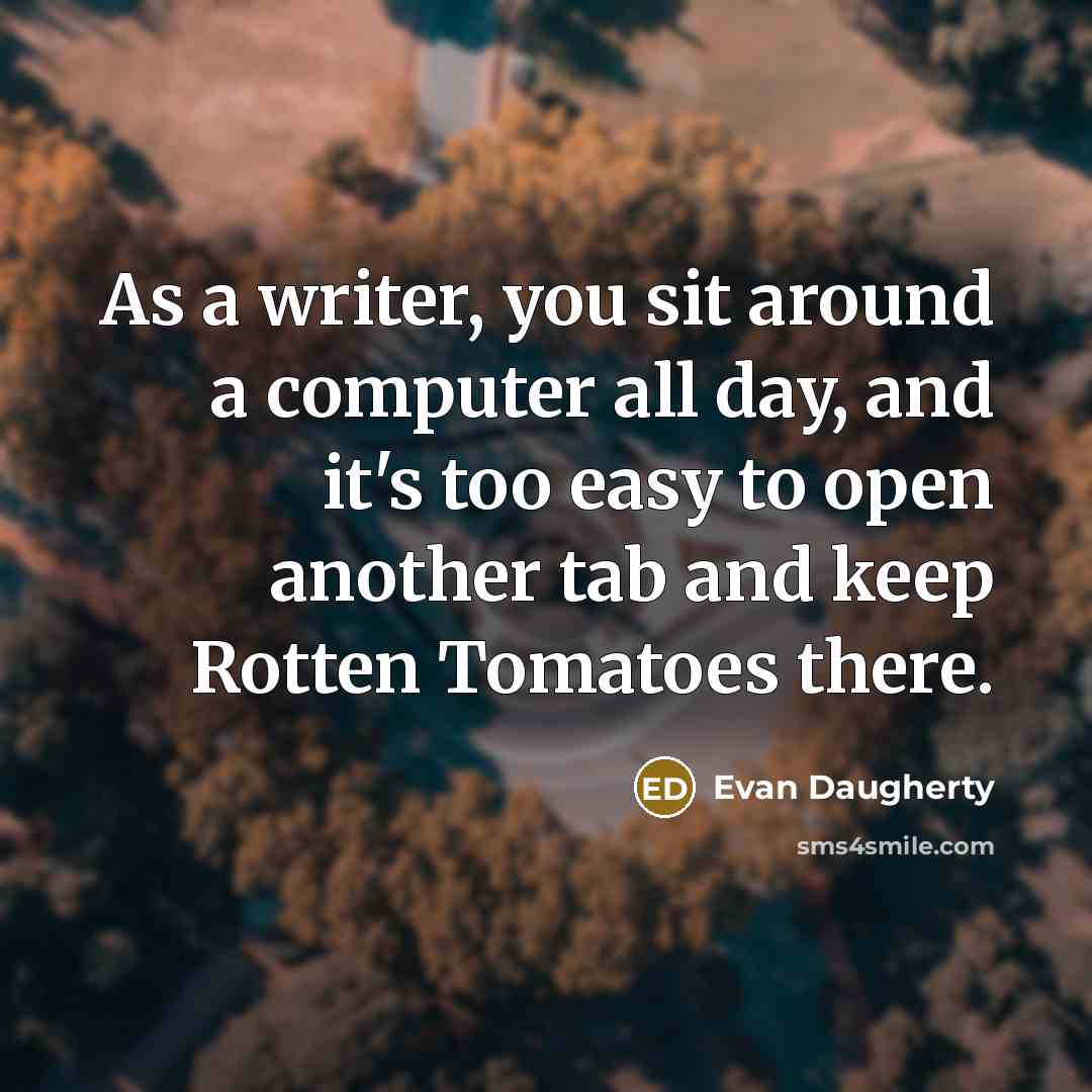 “As a writer, you sit around a computer all day, and it's too easy to open another tab and keep Rotten Tomatoes there.” quote by Evan Daugherty