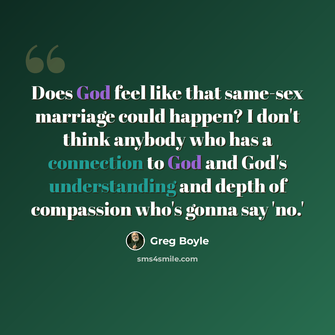 “Does God feel like that same-sex marriage could happen? I don't think anybody who has a connection to God and God's understanding and depth of compassion who's gonna say 'no.'” quote by Greg Boyle