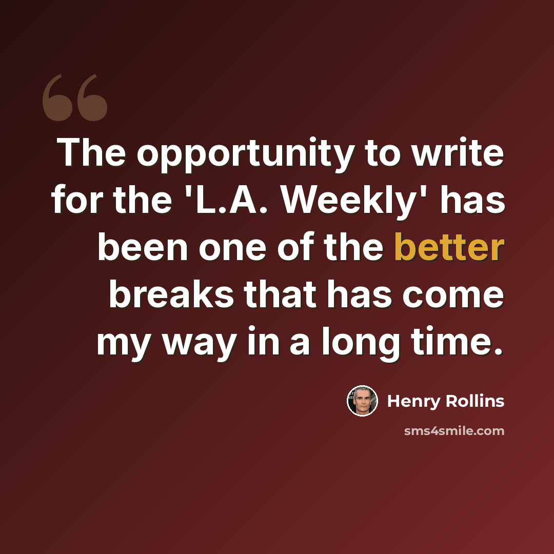 “The opportunity to write for the 'L.A. Weekly' has been one of the better breaks that has come my way in a long time.” quote by Henry Rollins
