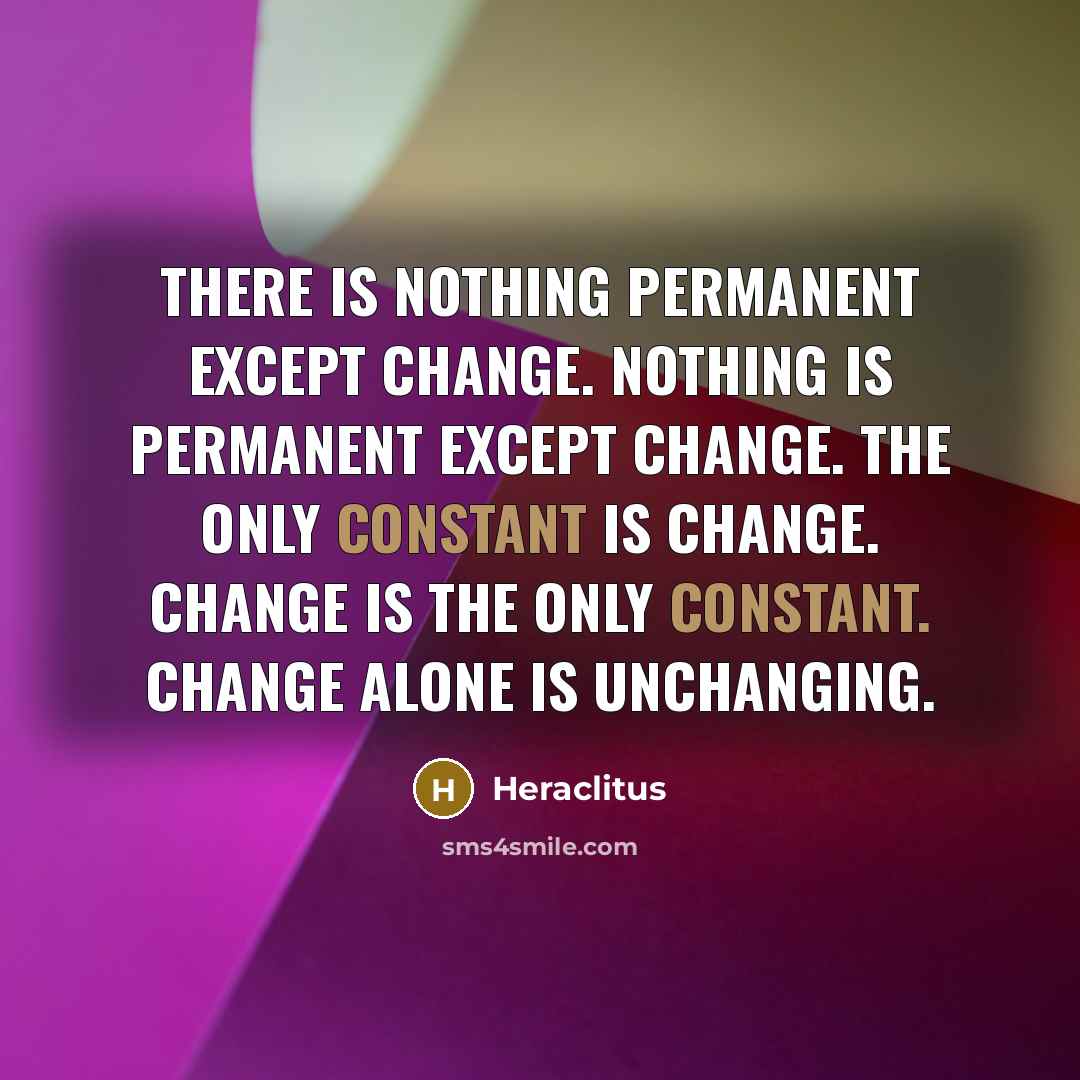 “There is nothing permanent except change. Nothing is permanent except change. The only constant is change. Change is the only constant. Change alone is unchanging.” quote by Heraclitus