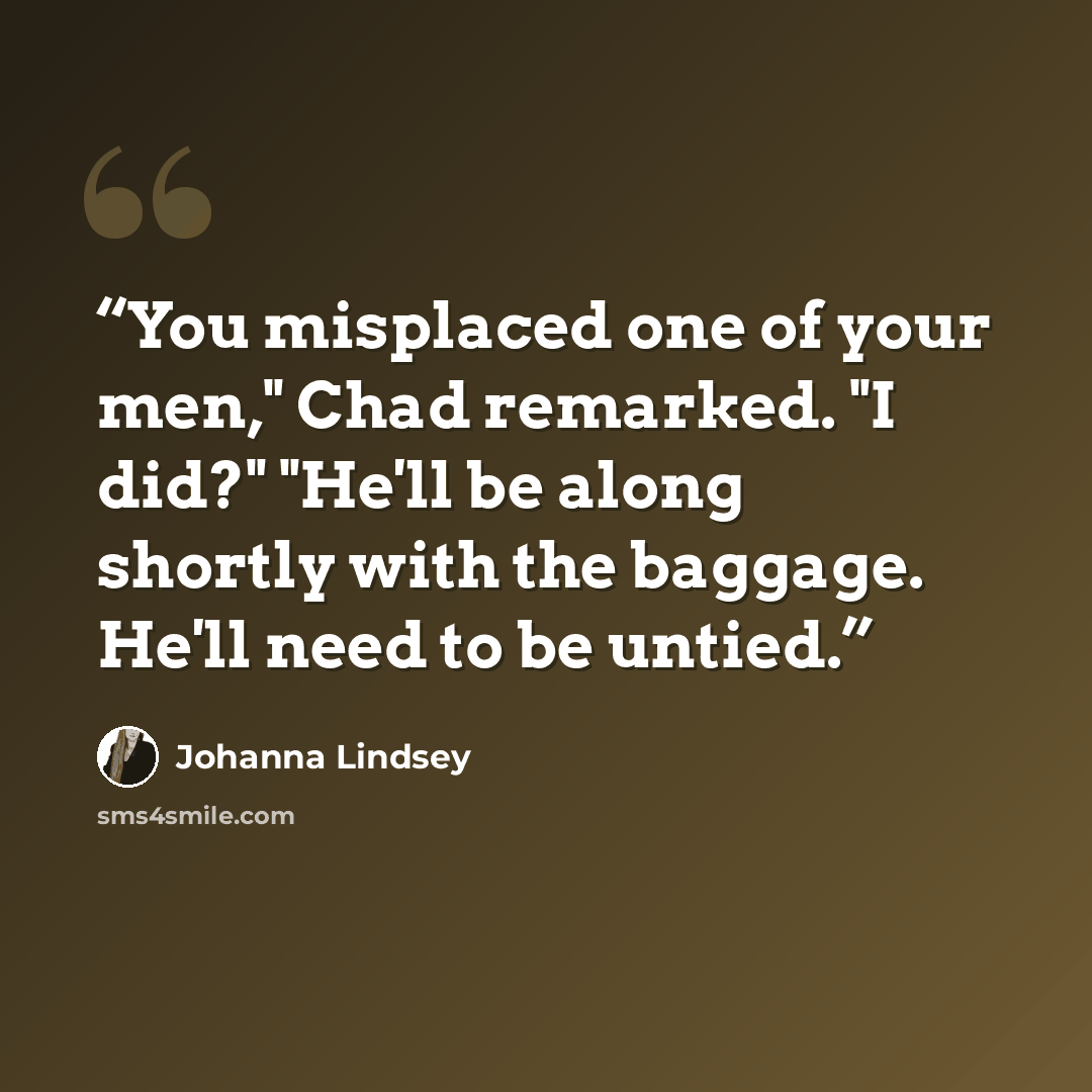 “You misplaced one of your men," Chad remarked. "I did?" "He'll be along shortly with the baggage. He'll need to be untied.” quote by Johanna Lindsey