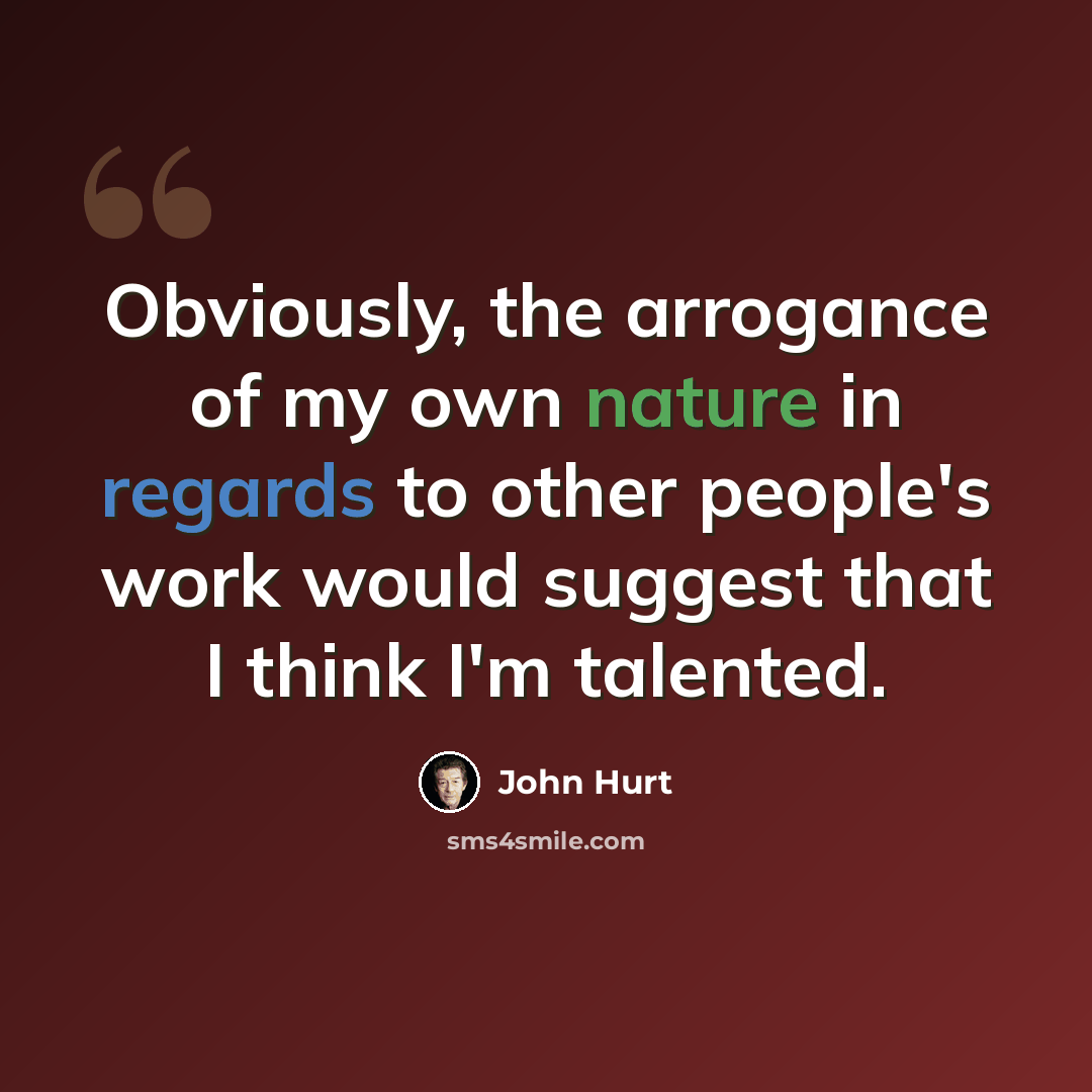 “Obviously, the arrogance of my own nature in regards to other people's work would suggest that I think I'm talented.” quote by John Hurt