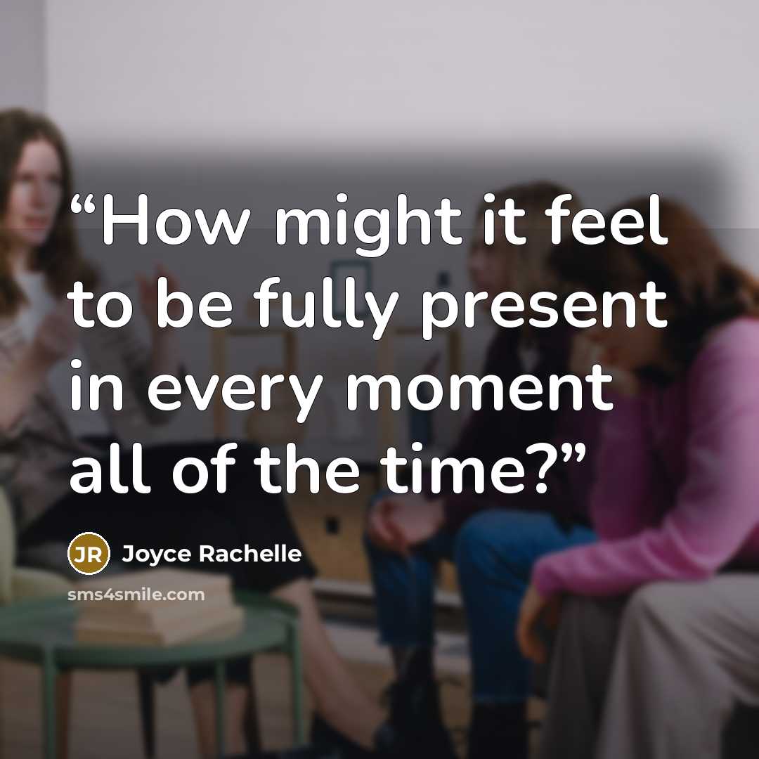 “How might it feel to be fully present in every moment all of the time?” quote by Joyce Rachelle