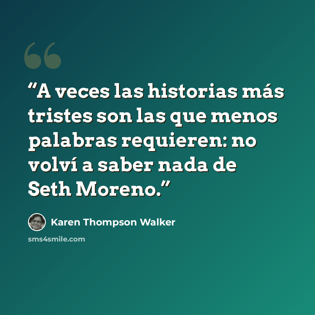 “A veces las historias más tristes son las que menos palabras requieren: no volví a saber nada de Seth Moreno.” quote by Karen Thompson Walker