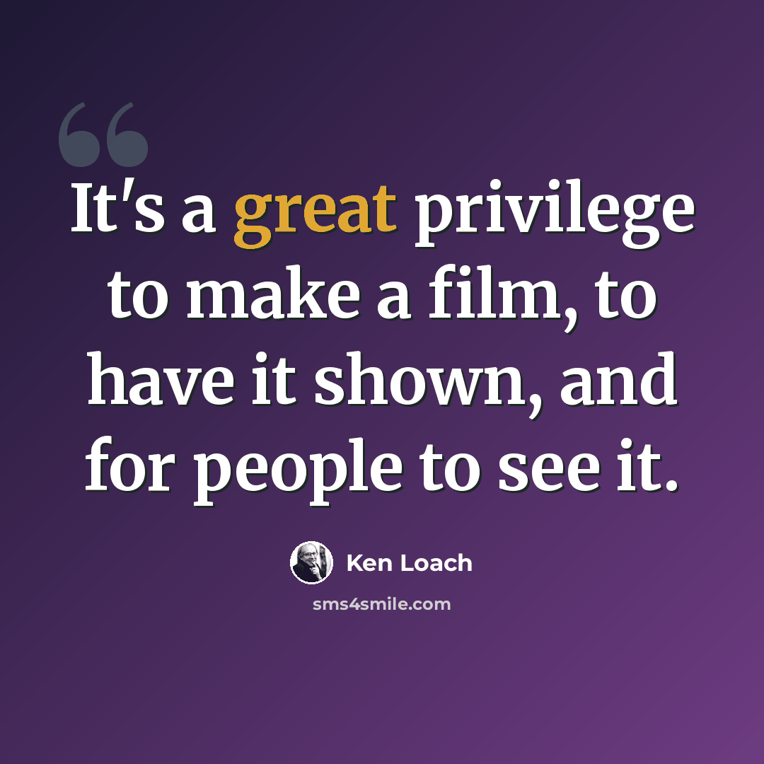 “It's a great privilege to make a film, to have it shown, and for people to see it.” quote by Ken Loach