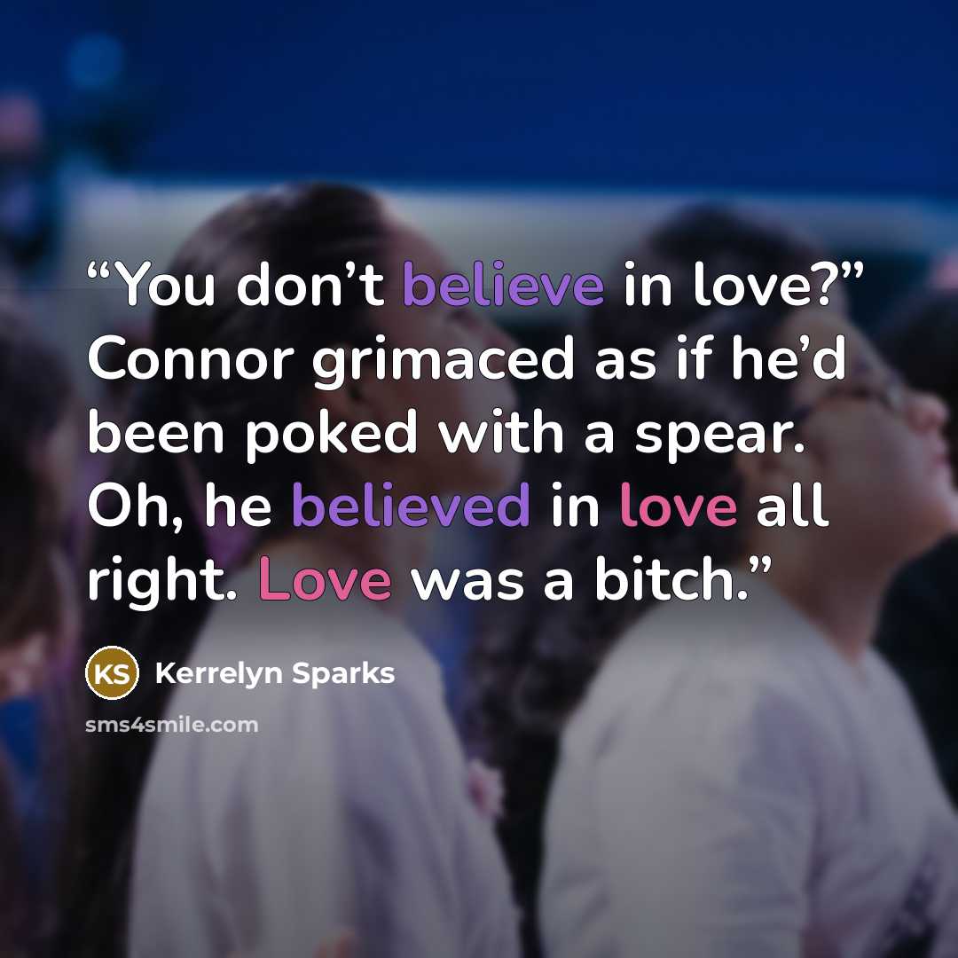 “You don’t believe in love?” Connor grimaced as if he’d been poked with a spear. Oh, he believed in love all right. Love was a bitch.” quote by Kerrelyn Sparks