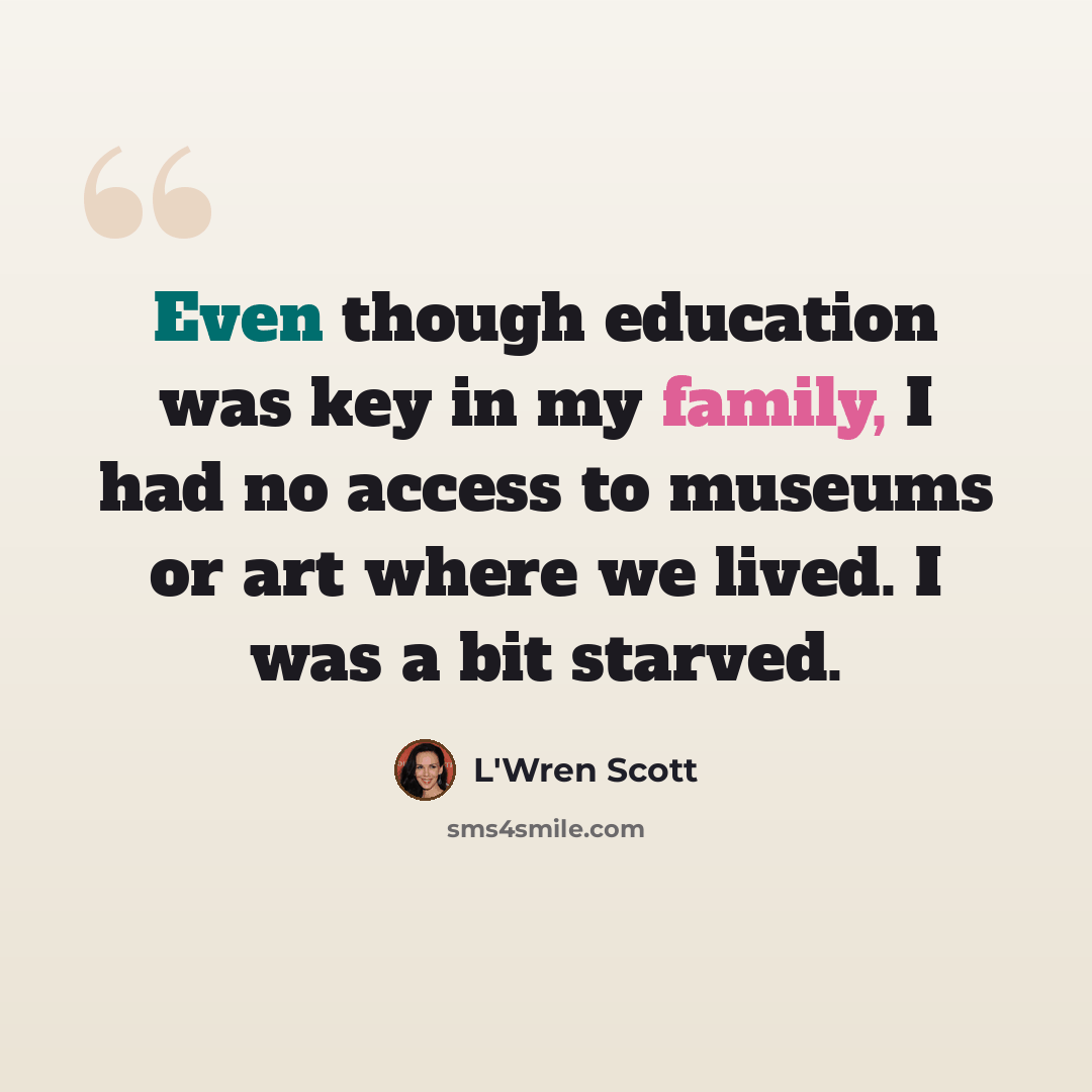 “Even though education was key in my family, I had no access to museums or art where we lived. I was a bit starved.” quote by L'Wren Scott