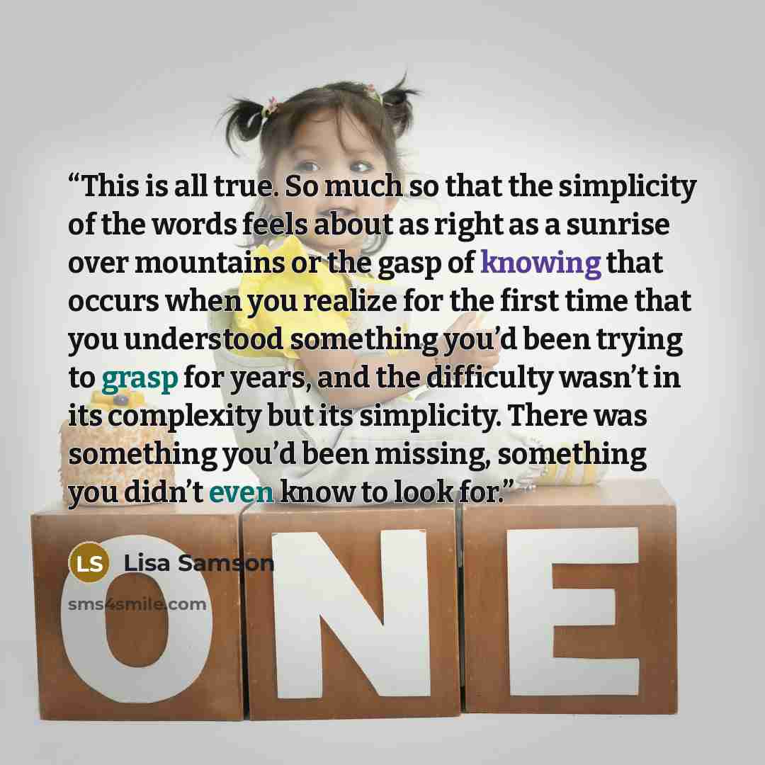 “This is all true. So much so that the simplicity of the words feels about as right as a sunrise over mountains or the gasp of knowing that occurs when you realize for the first time that you understood something you’d been trying to grasp for years, and the difficulty wasn’t in its complexity but…” quote by Lisa Samson