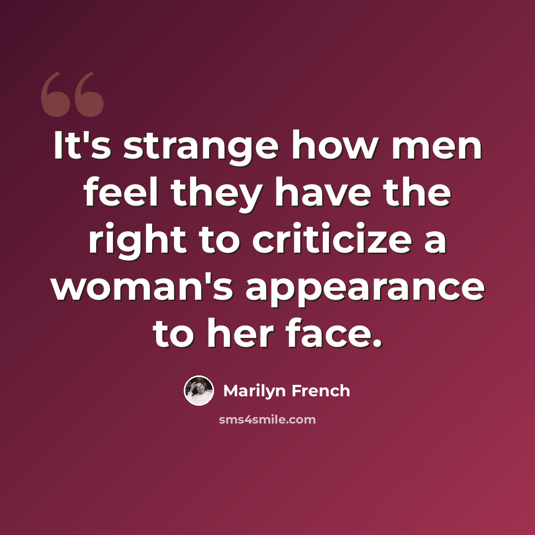 “It's strange how men feel they have the right to criticize a woman's appearance to her face.” quote by Marilyn French