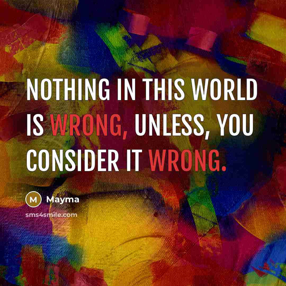 “Nothing in this world is wrong, Unless, YOU consider it Wrong.” quote by Mayma