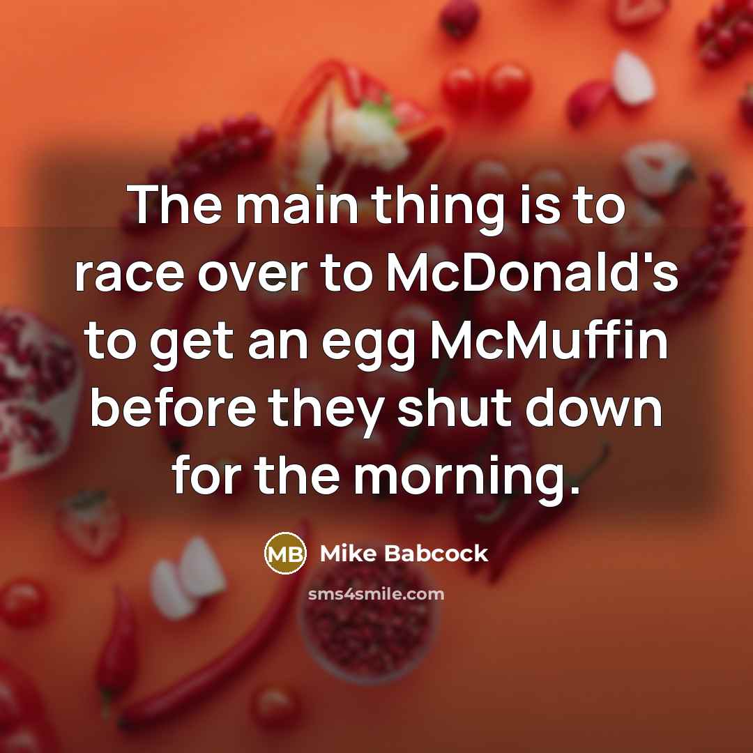 “The main thing is to race over to McDonald's to get an egg McMuffin before they shut down for the morning.” quote by Mike Babcock