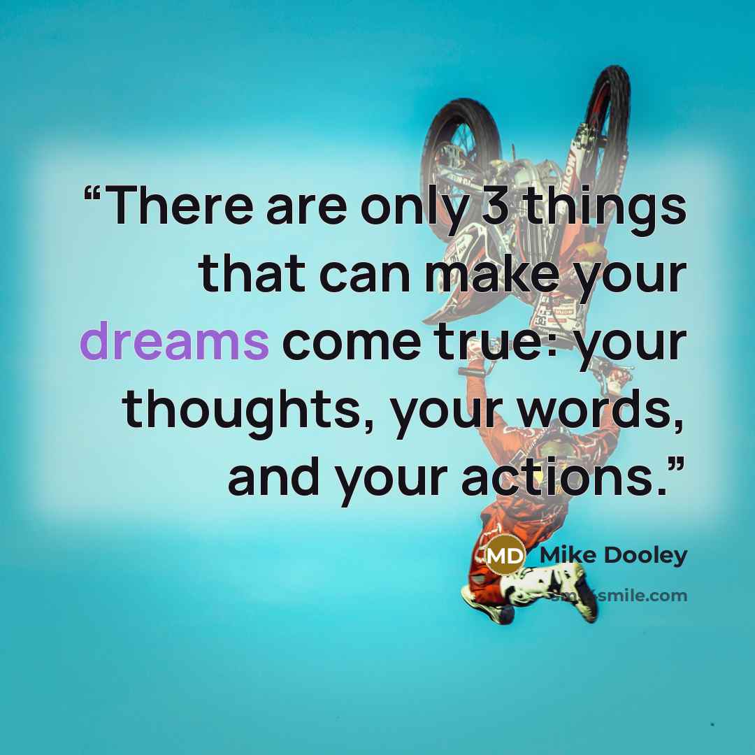 “There are only 3 things that can make your dreams come true: your thoughts, your words, and your actions.” quote by Mike Dooley