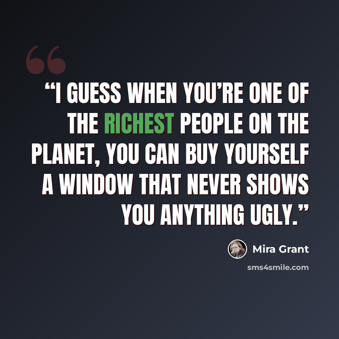 “I guess when you’re one of the richest people on the planet, you can buy yourself a window that never shows you anything ugly.” quote by Mira Grant