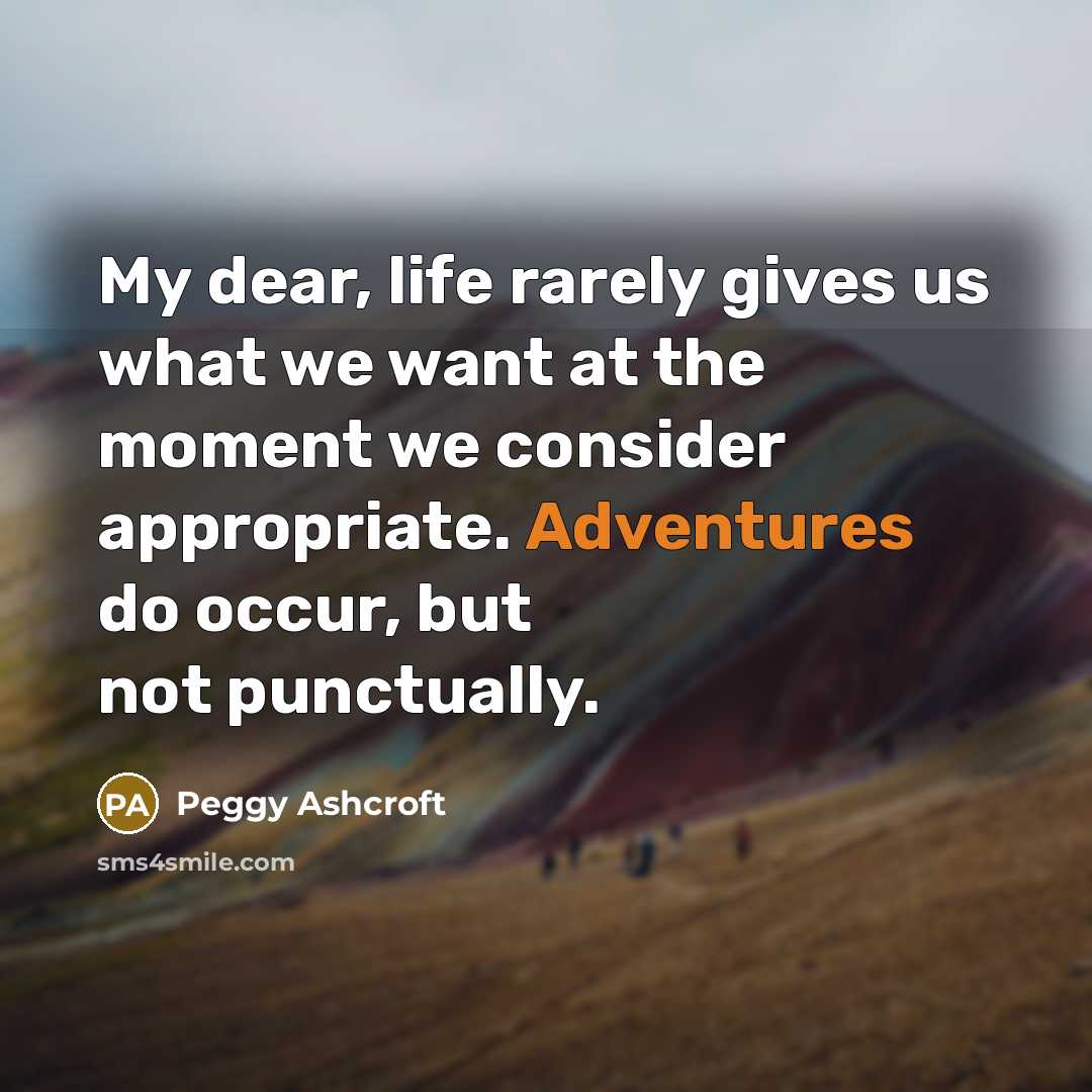 “My dear, life rarely gives us what we want at the moment we consider appropriate. Adventures do occur, but not punctually.” quote by Peggy Ashcroft