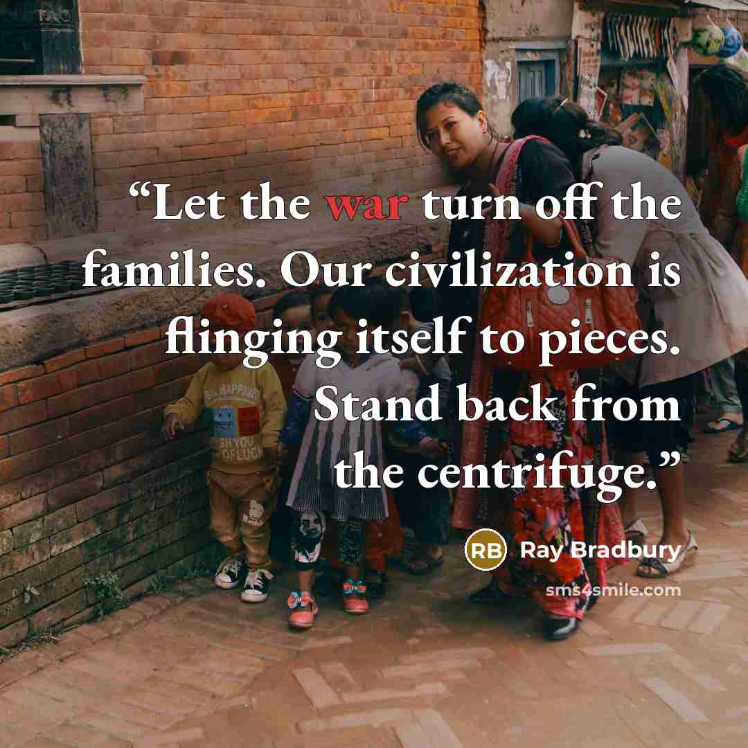 “Let the war turn off the families. Our civilization is flinging itself to pieces. Stand back from the centrifuge.” quote by Ray Bradbury